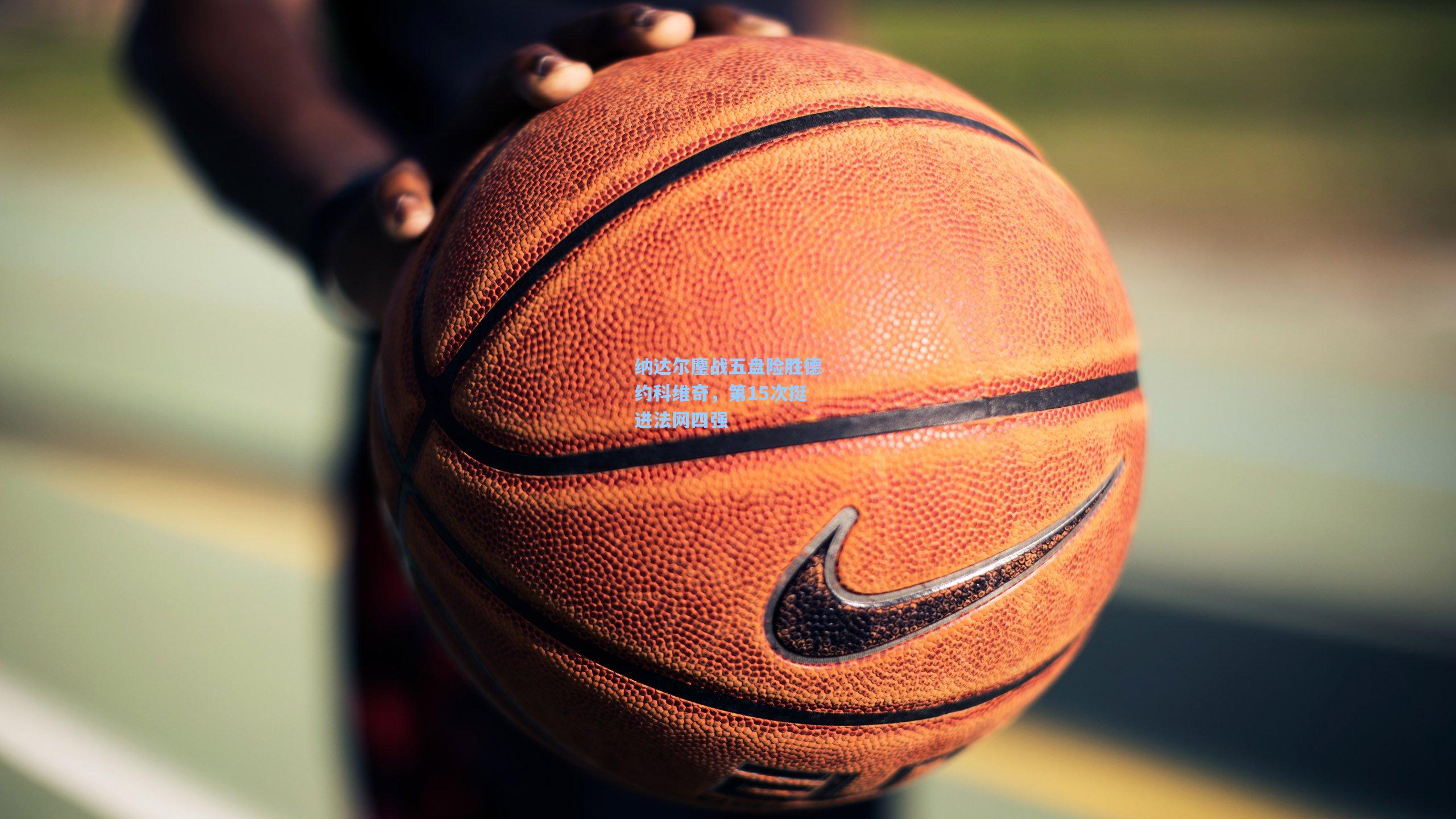 纳达尔鏖战五盘险胜德约科维奇，第15次挺进法网四强