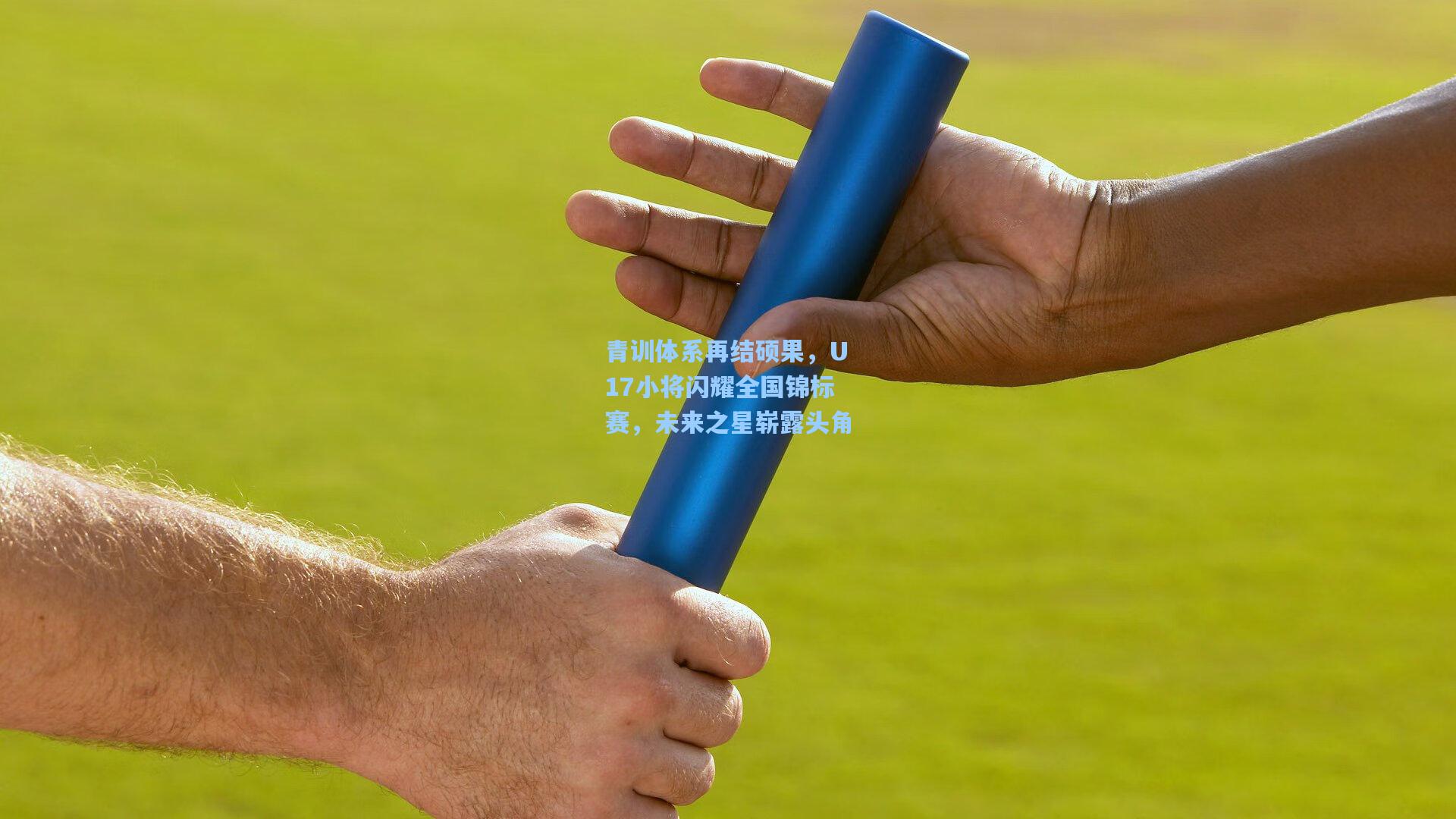 青训体系再结硕果，U17小将闪耀全国锦标赛，未来之星崭露头角
