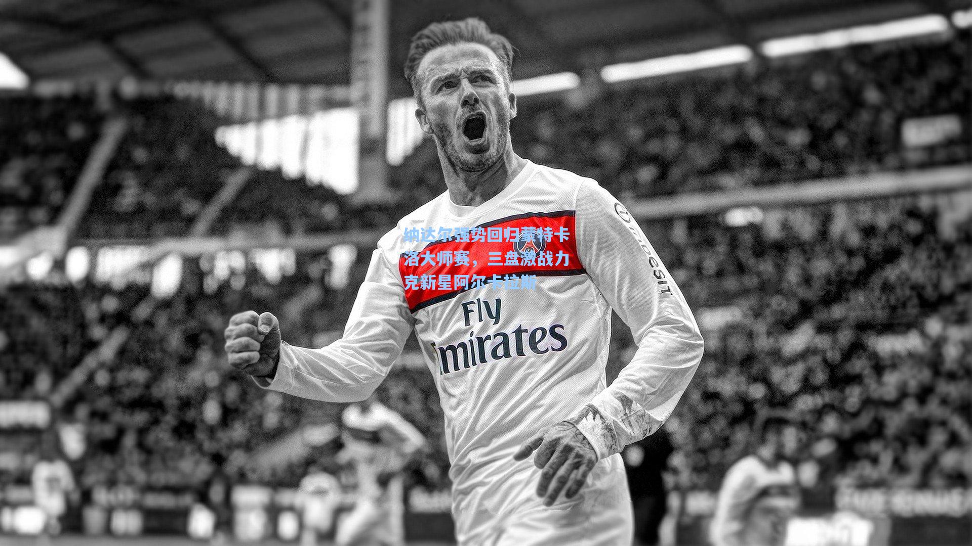 纳达尔强势回归蒙特卡洛大师赛，三盘激战力克新星阿尔卡拉斯