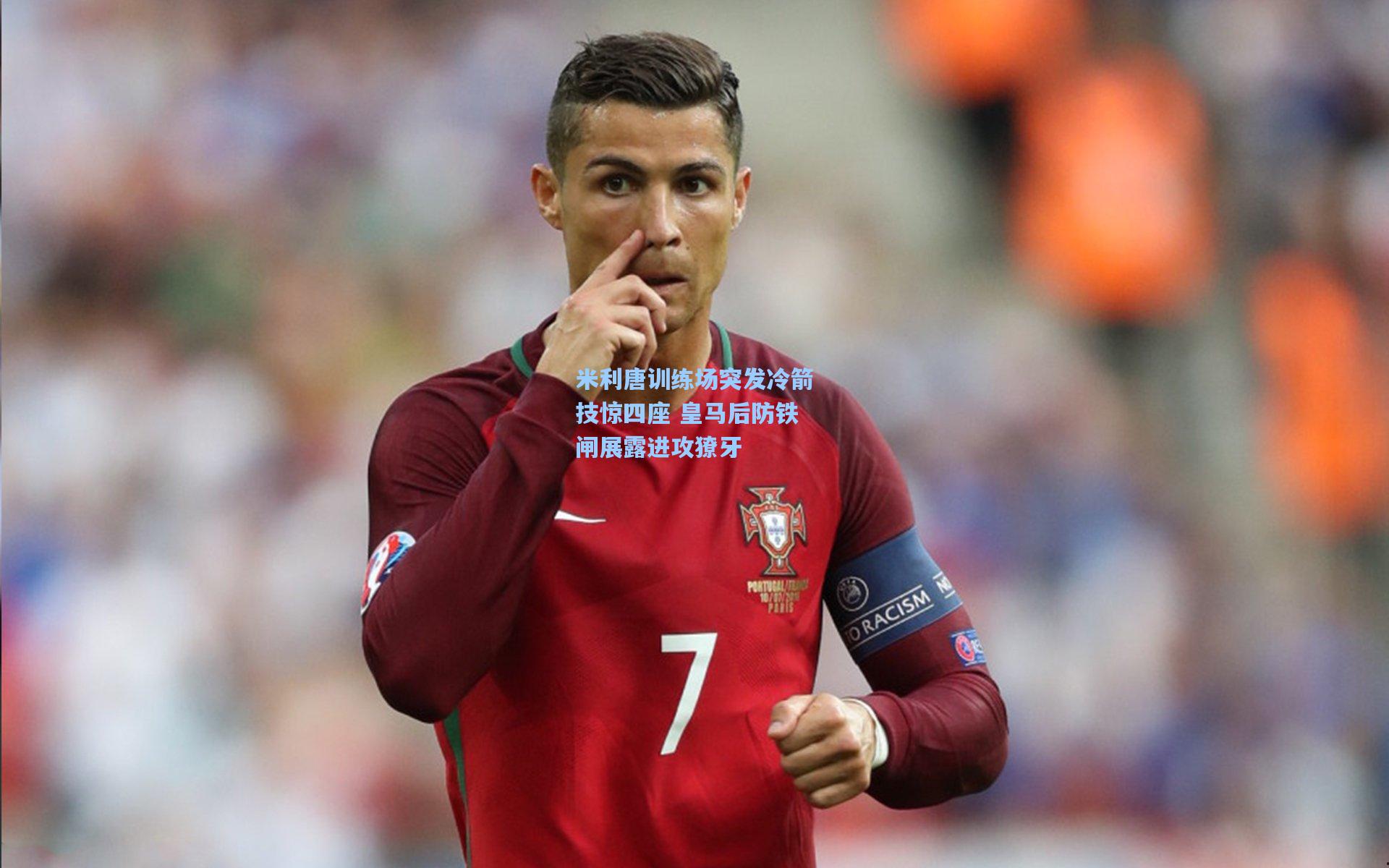 米利唐训练场突发冷箭技惊四座 皇马后防铁闸展露进攻獠牙