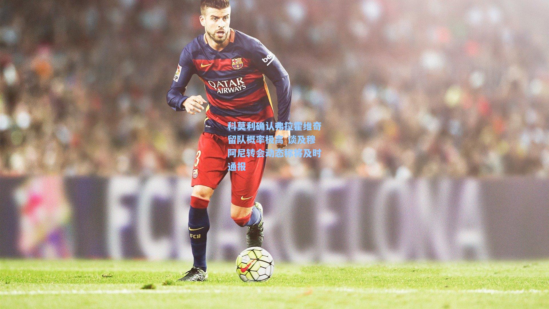 科莫利确认弗拉霍维奇留队概率极高 谈及穆阿尼转会动态称将及时通报