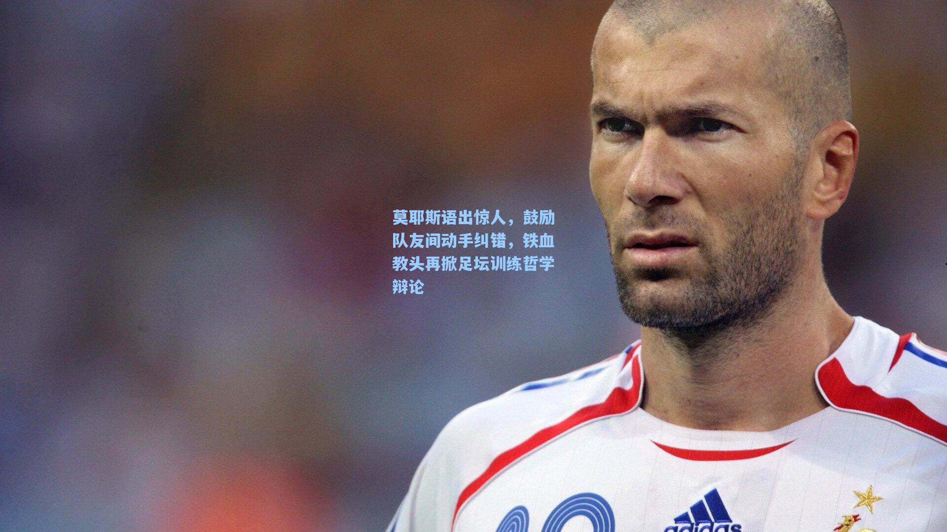 莫耶斯语出惊人,鼓励队友间动手纠错,铁血教头再掀足坛训练哲学辩论