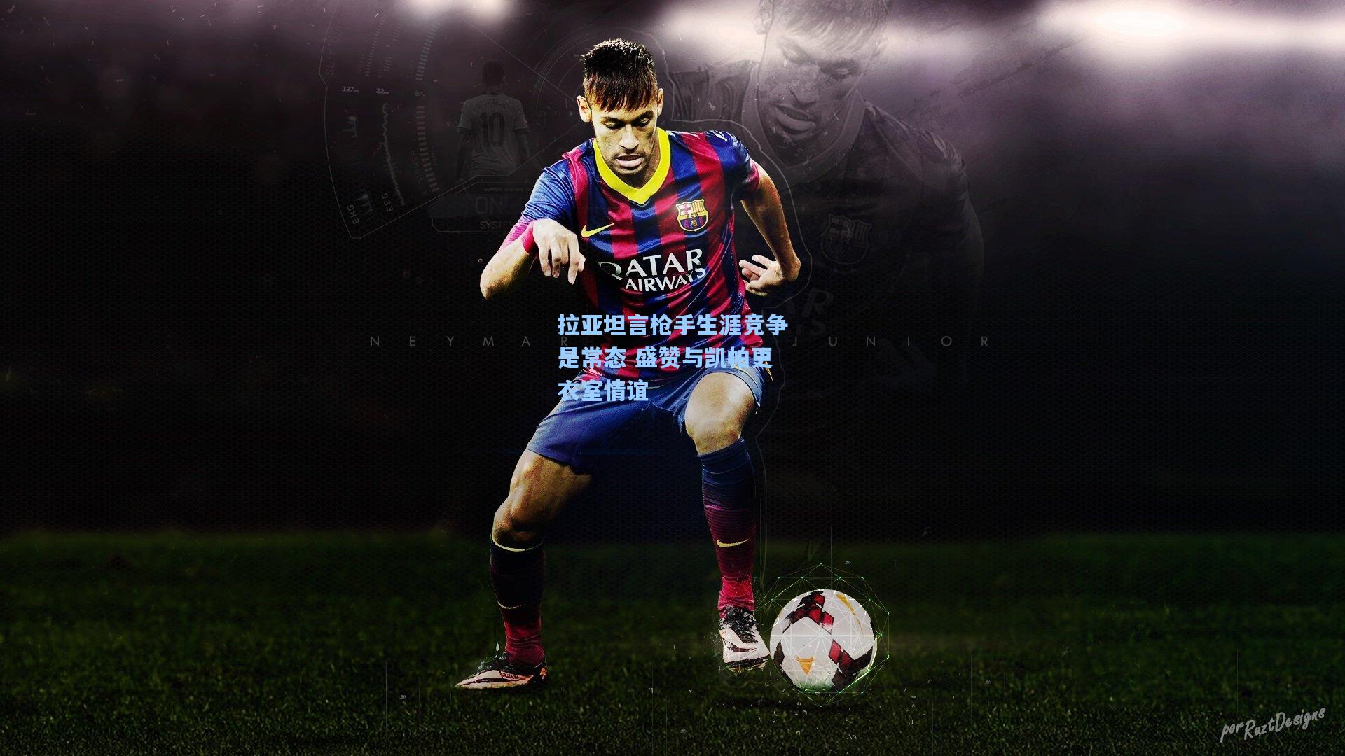 拉亚坦言枪手生涯竞争是常态 盛赞与凯帕更衣室情谊