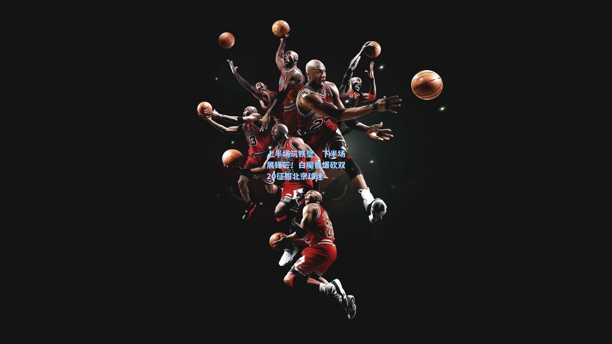 上半场筑铁壁，下半场展锋芒！白魔兽爆砍双20征服北京球迷